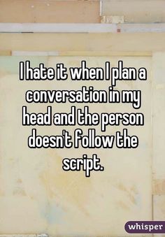 i hate it when i plan a conversation in my head and the person doesn't follow the script