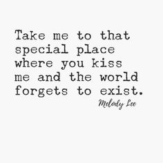 a quote that says take me to that special place where you kiss me and the world forgets to exit