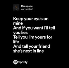 a black and white photo with the words keep your eyes on mine and if you want i'll tell you'm yours for life and tell your friend she's next in line