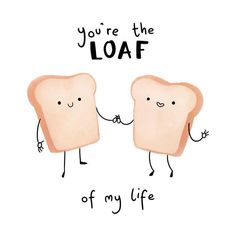 two toasted breads holding hands with the words you're the loaf of my life