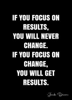 the quote if you focus on results, you will never change if you focus on change, you will get results