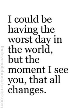 a quote that says i could be having the worst day in the world but the moment i see you, that all changes