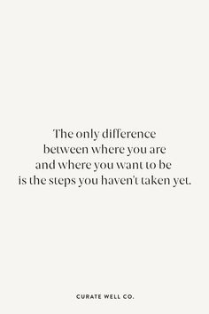 the only difference between where you are and where you want to be is the steps you haven't taken yet