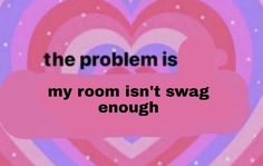 the problem is, my room isn't swag enough to be in love