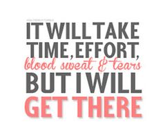 a quote that says it will take time effort blood sweat tears but i will get there