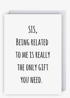 a card with the words sis being related to me is really the only gift you need