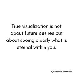 a quote with the words true visualization is not about future desireds but about seeing clearly what is external within you