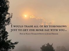 the sun is setting behind some trees and clouds with a quote on it that says, i would trade all of my tomorrows just to get one more day with you