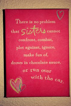 there is no problem that sisters cannot confront combat, plot against ignore, make fun of drown in chocolate sauce or run over with the car