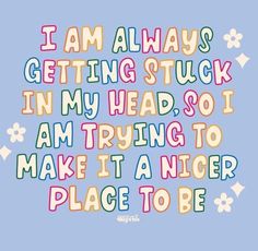 a quote that says i am always getting stuck in my head, so i am trying to make it a nice place to be