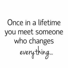 a quote that says, once in a life time you meet someone who changes everything