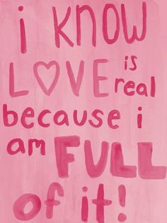 a pink painting with the words i know love is real because i am full of it