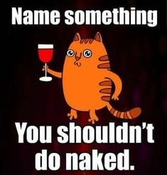 an orange cat holding a wine glass with the caption name something you shouldn't do naked