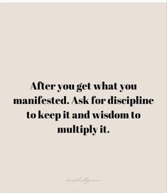 a quote that says after you get what you manifested, ask for dislpline to keep it and vision to multi