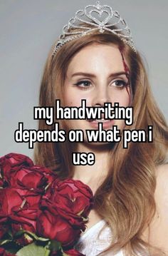 a woman wearing a tiara with roses in her hand and the caption reads, my handwriting demands on what pen i use