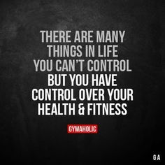 there are many things in life you can't control but you have control over your health & fitness