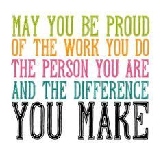 the words may you be proud of the work you do, the person you are and the difference you make