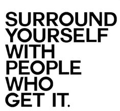 a black and white poster with the words surround yourself with people who get it,