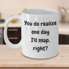 a white coffee mug with the words you do really one day i'll snap right?