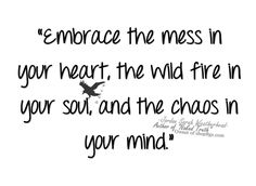 a black and white photo with the quote embrace the mess in your heart, the wild fire in your soul, and the chaos in your mind