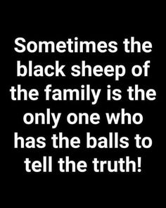 some times the black sheep of the family is the only one who has the balls to tell the truth