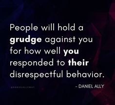 people will hold a grudge against you for how well you respond to their disrespectful behavior