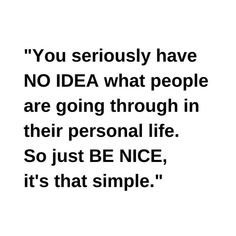 the quote you seriously have no idea what people are going through in their personal life so just be nice, it's that simple