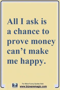 a quote that says, all i ask is a chance to prove money can't make