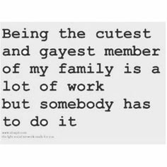 a quote on being the cutest and gayest member of my family is a lot of work but somebody has to do it