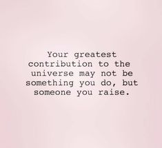 a quote that reads, your greatest contribution to the universe may not be something you do, but someone you raise