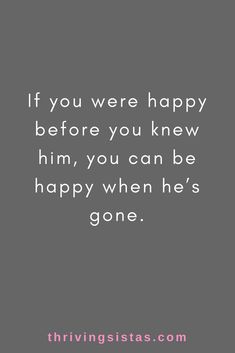 the quote if you were happy before you knew him, you can be happy when he's gone