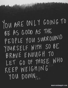 a black and white photo with the words you are only going to be as good as the people you surround yourself with so be brave enough to let go of those who