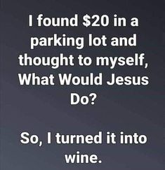 a black and white photo with the words i found $ 20 in a parking lot and thought to myself, what would jesus do? so, i turned it into wine