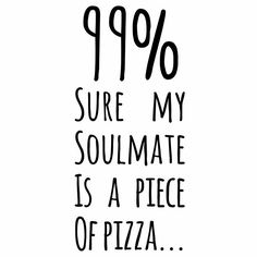 the words 99 % sure my soulmate is a piece of pizza