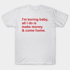 i'm boring baby, all i do is make money & come home design -- Choose from our vast selection of Crewneck and V-Neck T-Shirts to match with your favorite design to make the perfect custom graphic T-Shirt. Pick your favorite: Classic, Relaxed Fit, V-Neck, Tri-Blend, Dolman Extra Soft Tri-Blend, Slouchy V-Neck, Slouchy, Premium, Heavyweight, Curvy, Ringer, and Curvy V-Neck. Customize your color! For men and women. Come Home, Make Money, Home Design, V Neck T Shirt, Graphic T Shirt, How To Make Money, Tshirt Designs, Relaxed Fit, House Design