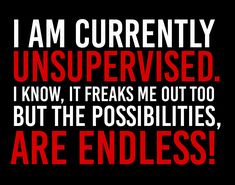 i am currently unsupervised, i know it freaks me out too but the possibilities are endless