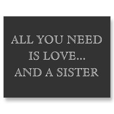 a black and white photo with the words all you need is love and a sister