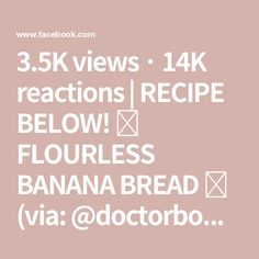 3.5K views · 14K reactions | RECIPE BELOW! 🍌 FLOURLESS BANANA BREAD 🍌
(via: @doctorbowl)

There are no words for this recipe apart from 

✅ 4 ingredients 
✅ No flour
✅ No sugar 

Enjoy!

INGREDIENTS:
▪️3 ripe bananas, mashed 
▪️1 cup drippy peanut butter 
▪️2 eggs 
▪️1 tsp baking powder 
Chopped chocolate (optional) 

METHOD:
▪️Preheat oven 180c
▪️In a large bowl mix together all the ingredients. 
▪️Pour mixture into a prepared loaf tin
▪️Top with chocolate (optional)
▪️Bake for 50-55 minutes 

𝗧𝗿𝗮𝗻𝘀𝗳𝗼𝗿𝗺 𝘆𝗼𝘂𝗿 𝗽𝗮𝘀𝘀𝗶𝗼𝗻 𝗳𝗼𝗿 𝗵𝗲𝗮𝗹𝘁𝗵 𝗮𝗻𝗱 𝘄𝗲𝗹𝗹𝗻𝗲𝘀𝘀 𝗶𝗻𝘁𝗼 𝗮 𝗹𝘂𝗰𝗿𝗮𝘁𝗶𝘃𝗲 𝘀𝗶𝗱𝗲 𝗯𝘂𝘀𝗶𝗻𝗲𝘀𝘀,𝗿𝗶𝗴𝗵𝘁 𝗳𝗿𝗼𝗺 𝘆𝗼𝘂𝗿 𝗽𝗵𝗼𝗻𝗲. 𝗙𝗶𝗻𝗱 𝗼𝘂𝘁 𝗵𝗼𝘄 𝗶𝗻 𝘁𝗵𝗲 𝗹𝗶𝗻𝗸 𝗶𝗻 𝗺𝘆 𝗯𝗶𝗼! 💼🌿⁣ ⁣ 

#bananabread #chocolate #healthyrecipes # Flourless Banana Bread, Ripe Bananas, Side Business, 2 Eggs, Ripe Banana, Large Bowl, 4 Ingredients, 1 Cup, Baking Powder