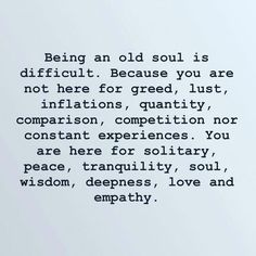 an old soul is difficult because you are not here for greed, just affirmitions