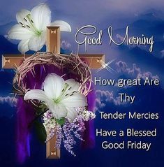 a cross with flowers on it and the words good morning how great are thy tender mercies have a blessing good friday