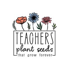 the words teachers plant seeds that grow forever on a white background with flowers and leaves