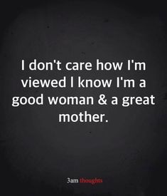 a quote that says i don't care how i'm viewed i know i'm a good woman & a great mother