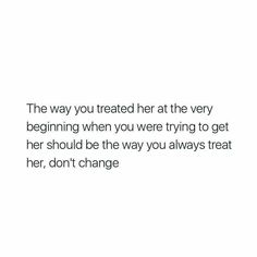 a white background with the words, the way you treated her at the very beginning when you were trying to get her should be the way you always treat her don't change