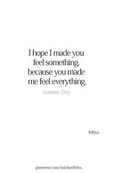 a quote that reads, i hope i made you feel something because you made me feel everything