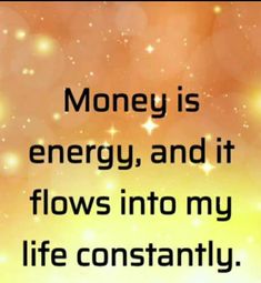 the words money is energy, and it flows into my life constantly