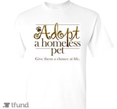 a white t - shirt that says adopt a homeless pet give them a chance at life