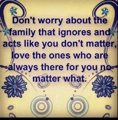 a blue and white quote with flowers on the bottom saying don't worry about the family that ignores and acts like you don't matter, love the ones who are always there for you