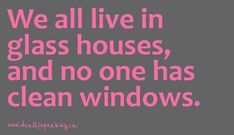 the words we all live in glass houses, and no one has clean windows on it