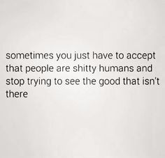 a white piece of paper with the words sometimes you just have to accept that people are shy humans and stop trying to see the good that isn't there