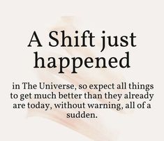 a quote from the book a shift just happened in the universe, so expect all things to get much better than they already are today, without warning all of a sudden